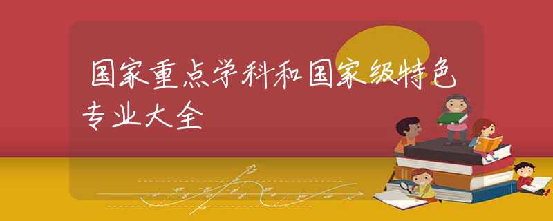 国家重点学科和国家级特色专业大全