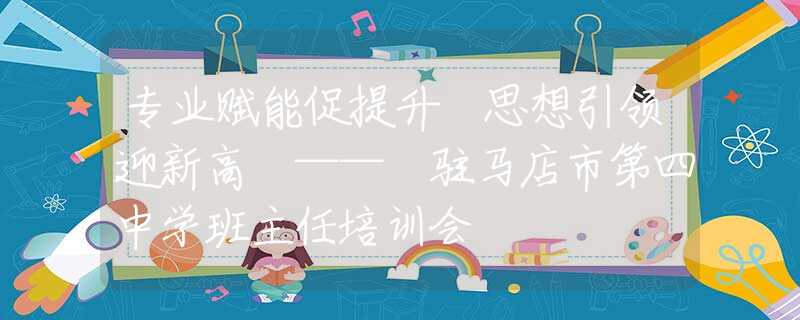 专业赋能促提升 思想引领迎新高 —— 驻马店市第四中学班主任培训会