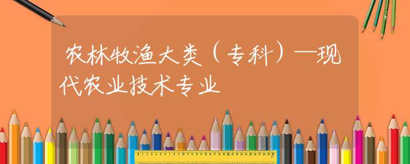 农林牧渔大类（专科）—现代农业技术专业