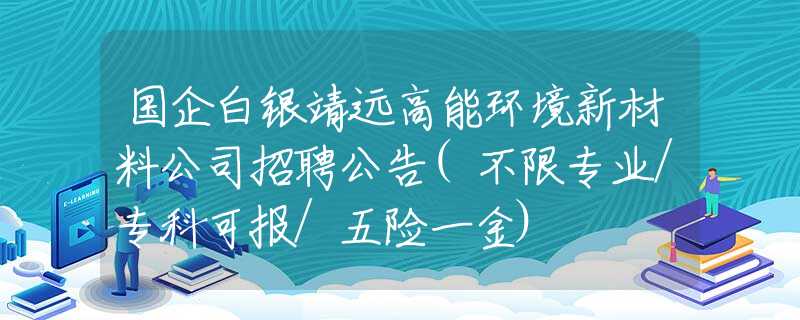 国企白银靖远高能环境新材料公司招聘公告(不限专业/专科可报/五险一金)