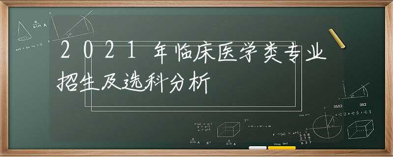 2021年临床医学类专业招生及选科分析