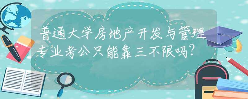 普通大学房地产开发与管理专业考公只能靠三不限吗？