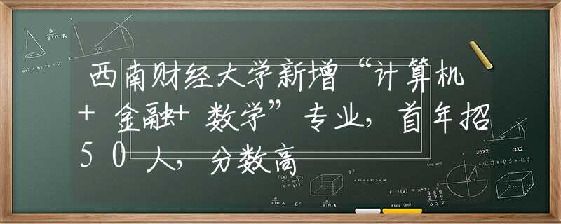 西南财经大学新增“计算机+金融+数学”专业，首年招50人，分数高