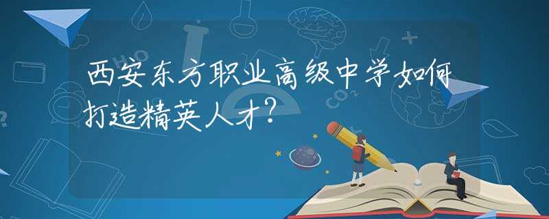 西安东方职业高级中学如何打造精英人才？