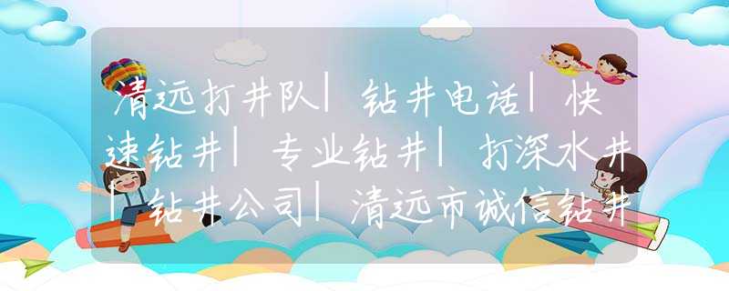 清远打井队|钻井电话|快速钻井|专业钻井|打深水井|钻井公司|清远市诚信钻井工程有限公司