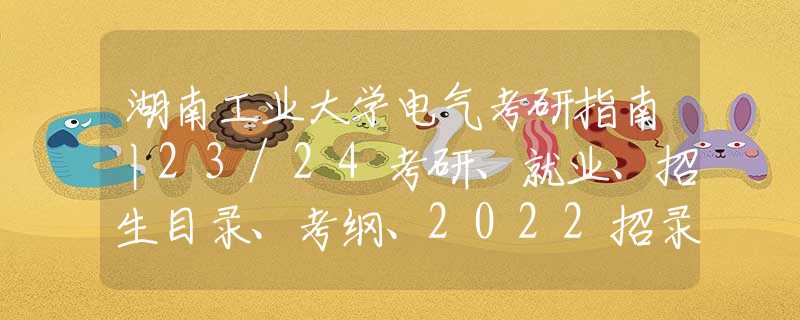 湖南工业大学电气考研指南丨23/24考研、就业、招生目录、考纲、2022招录分析、分数线、招生人数、初复试 备考经验、812电路专业课真题