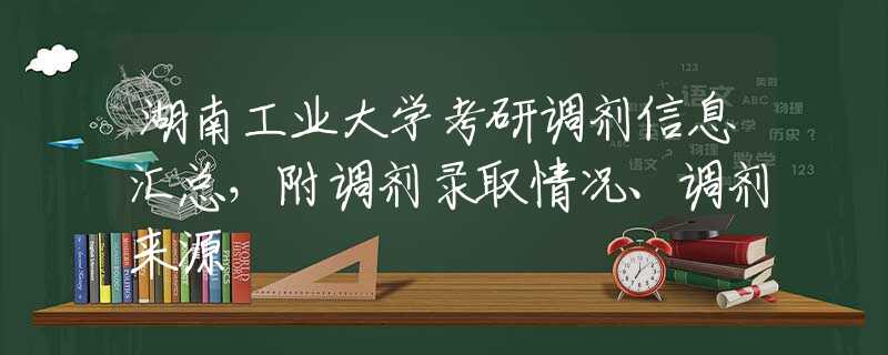 湖南工业大学考研调剂信息汇总，附调剂录取情况、调剂来源