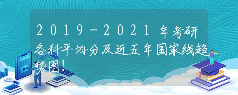 2019-2021年考研各科平均分及近五年国家线趋势图！