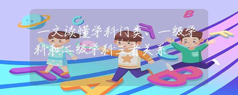 一文读懂学科门类、一级学科和二级学科三者关系