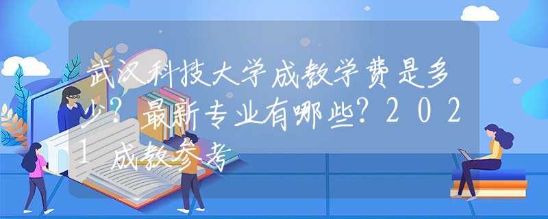 武汉科技大学成教学费是多少？最新专业有哪些？2021成教参考