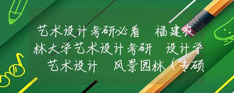 艺术设计考研必看 福建农林大学艺术设计考研 设计学 艺术设计 风景园林（专硕和学硕）考什么