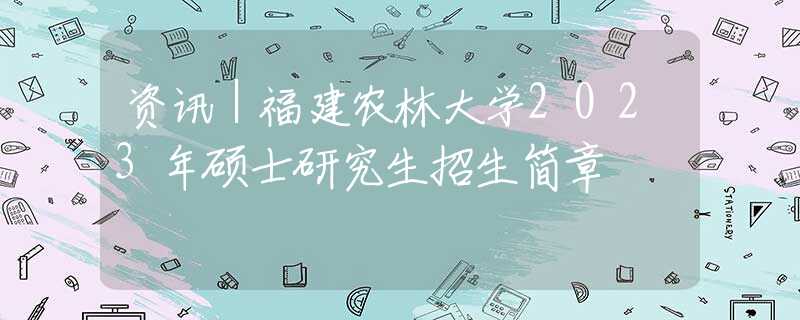 资讯｜福建农林大学2023年硕士研究生招生简章