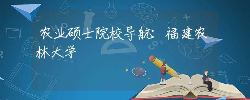 农业硕士院校导航：福建农林大学