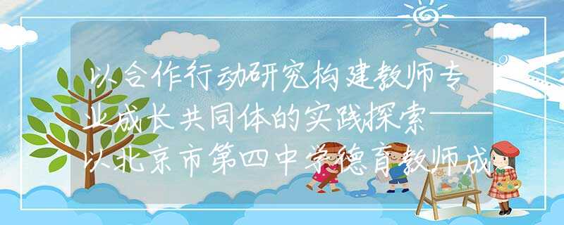 以合作行动研究构建教师专业成长共同体的实践探索——以北京市第四中学德育教师成长共同体建设为例
