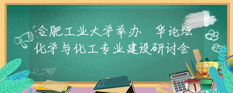 合肥工业大学举办昇华论坛化学与化工专业建设研讨会