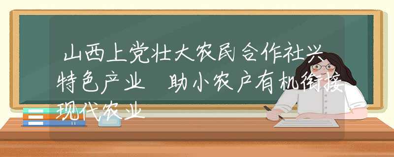 山西上党壮大农民合作社兴特色产业 助小农户有机衔接现代农业