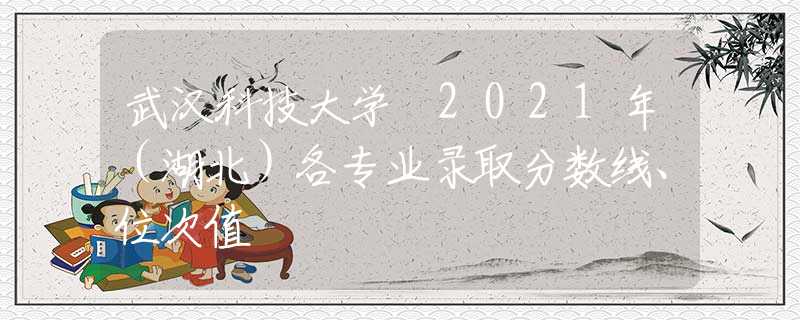 武汉科技大学 2021年（湖北）各专业录取分数线、位次值