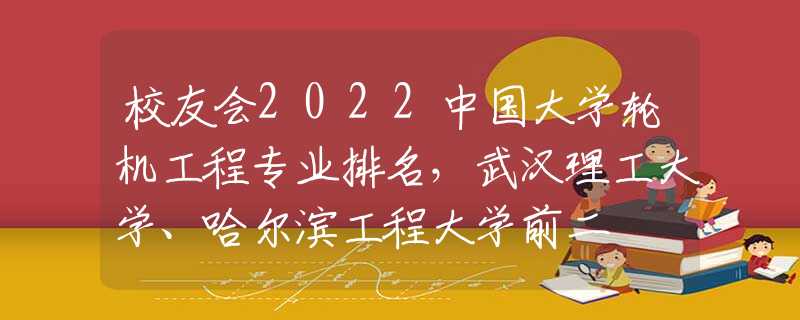 校友会2022中国大学轮机工程专业排名，武汉理工大学、哈尔滨工程大学前二