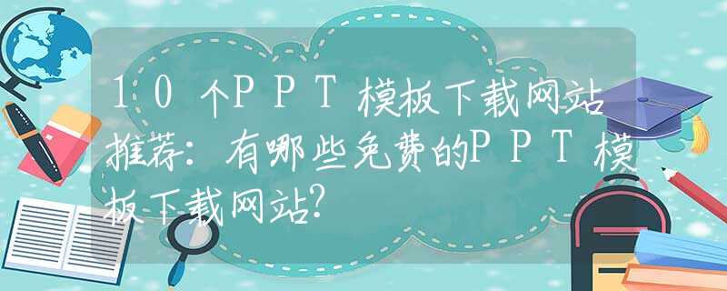 10个PPT模板下载网站推荐：有哪些免费的PPT模板下载网站？