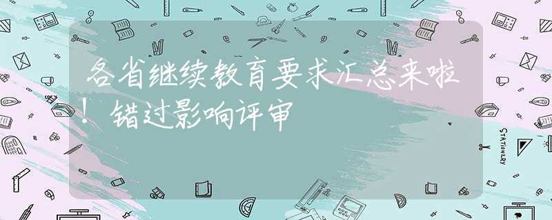 各省继续教育要求汇总来啦！错过影响评审