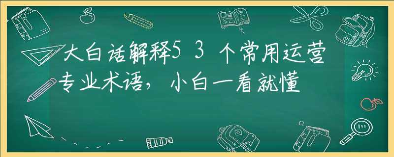 大白话解释53个常用运营专业术语，小白一看就懂