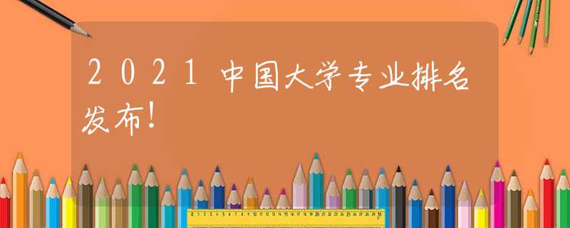 2021中国大学专业排名发布！