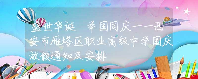 盛世华诞 举国同庆一一西安市雁塔区职业高级中学国庆放假通知及安排