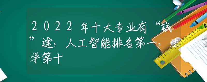 2022年十大专业有“钱”途，人工智能排名第一，法学第十