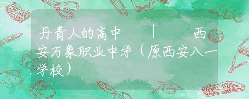 丹青人的高中  |  西安万象职业中学（原西安八一学校）