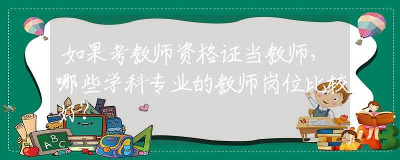 如果考教师资格证当教师，哪些学科专业的教师岗位比较好？
