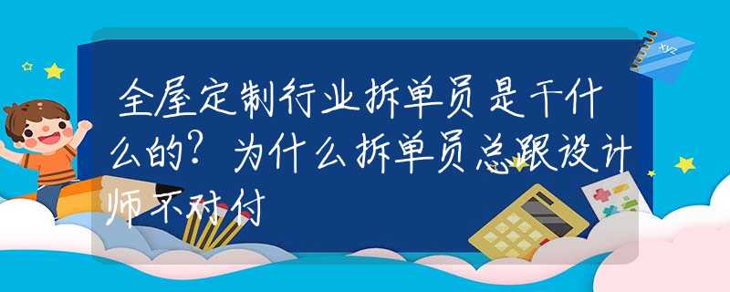 全屋定制行业拆单员是干什么的？为什么拆单员总跟设计师不对付