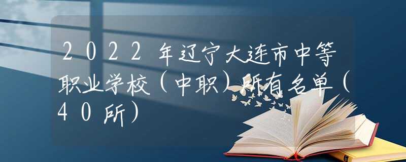 2022年辽宁大连市中等职业学校（中职）所有名单（40所）
