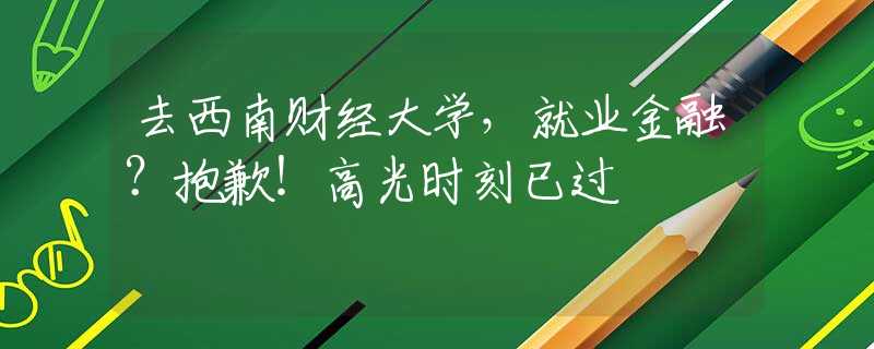 去西南财经大学，就业金融？抱歉！高光时刻已过