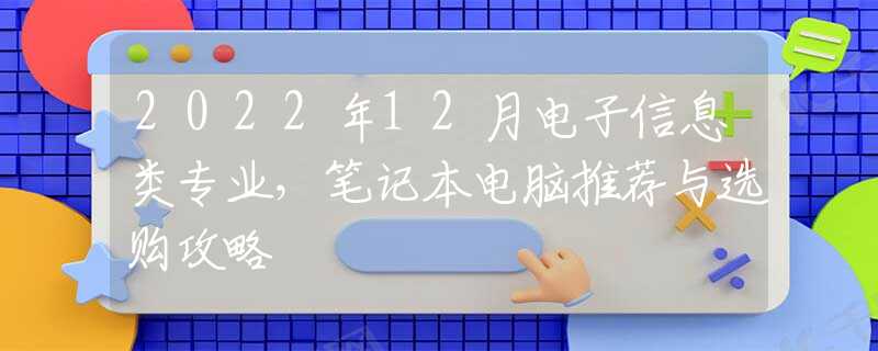 2022年12月电子信息类专业，笔记本电脑推荐与选购攻略