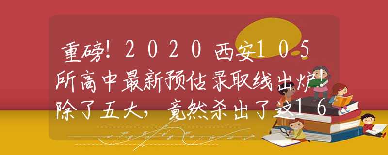 重磅！2020西安105所高中最新预估录取线出炉！除了五大，竟然杀出了这16所黑马名校！