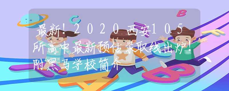 最新！2020西安105所高中最新预估录取线出炉！附黑马学校简介