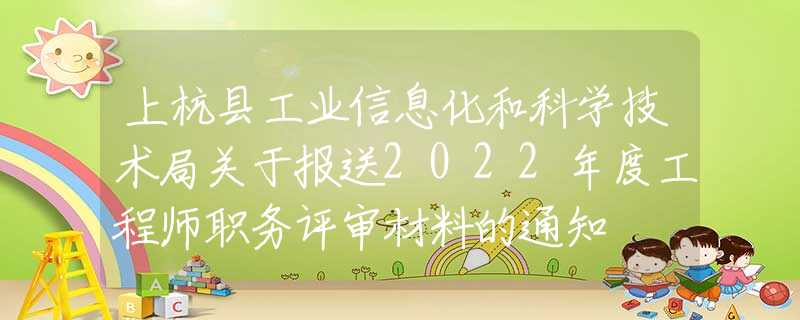 上杭县工业信息化和科学技术局关于报送2022年度工程师职务评审材料的通知