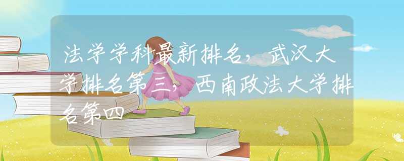 法学学科最新排名，武汉大学排名第三，西南政法大学排名第四