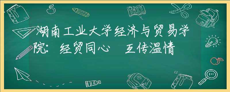 湖南工业大学经济与贸易学院：经贸同心 互传温情