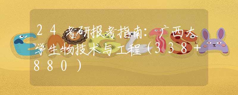 24考研报考指南：广西大学生物技术与工程（338+880）