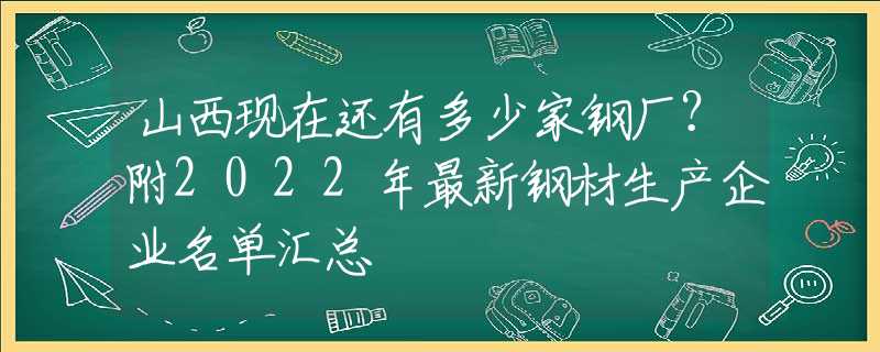 山西现在还有多少家钢厂？附2022年最新钢材生产企业名单汇总