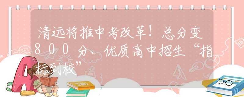 清远将推中考改革！总分变800分、优质高中招生“指标到校”