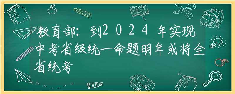 教育部：到2024年实现中考省级统一命题明年或将全省统考