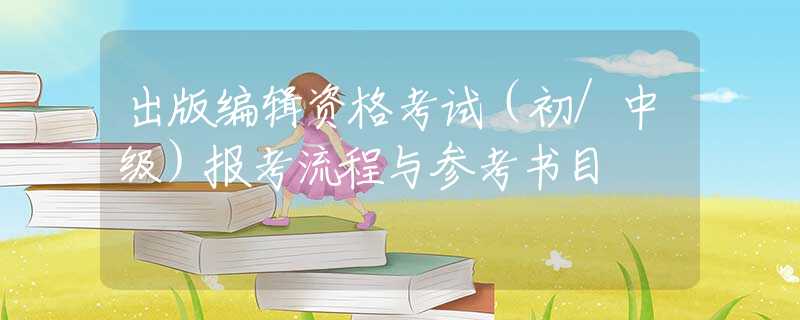 出版编辑资格考试（初/中级）报考流程与参考书目