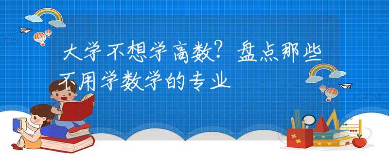 大学不想学高数？盘点那些不用学数学的专业