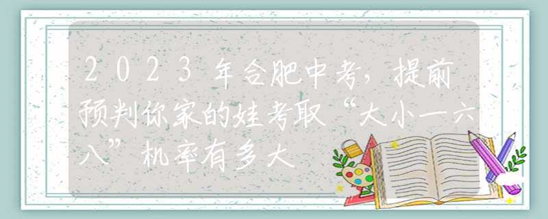 2023年合肥中考，提前预判你家的娃考取“大小一六八”机率有多大