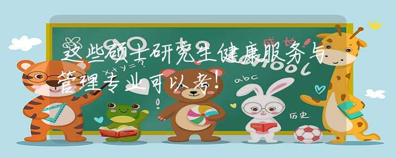 这些硕士研究生健康服务与管理专业可以考！