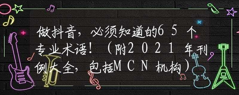 做抖音，必须知道的65个专业术语！（附2021年刊例大全，包括MCN机构）