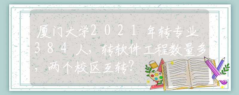 厦门大学2021年转专业384人，转软件工程数量多，两个校区互转？