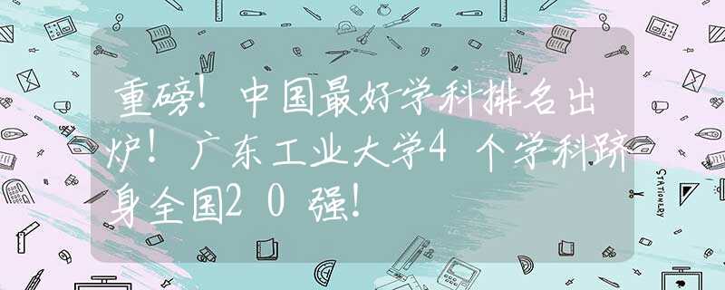 重磅！中国最好学科排名出炉！广东工业大学4个学科跻身全国20强！